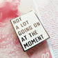 Not A Lot Going On At The Moment Enamel Pin